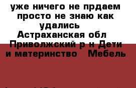 уже ничего не прдаем,просто не знаю как удались) - Астраханская обл., Приволжский р-н Дети и материнство » Мебель   